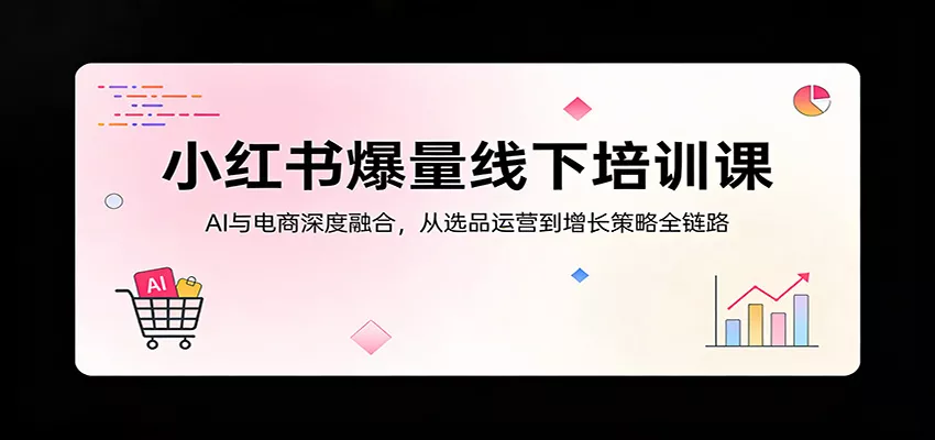 小红书爆量线下培训课：AI与电商深度融合，从选品运营到增长策略全链路 - 轻创社