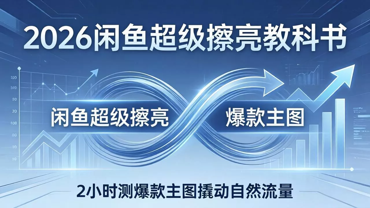 2026闲鱼超级擦亮教科书：底层逻辑出价×转化率，2小时测爆款主图撬动自然流量 - 轻创社