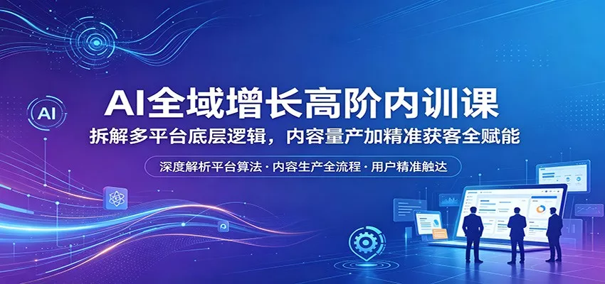 AI全域增长高阶内训课：拆解多平台底层逻辑，内容量产加精准获客全赋能 - 轻创社