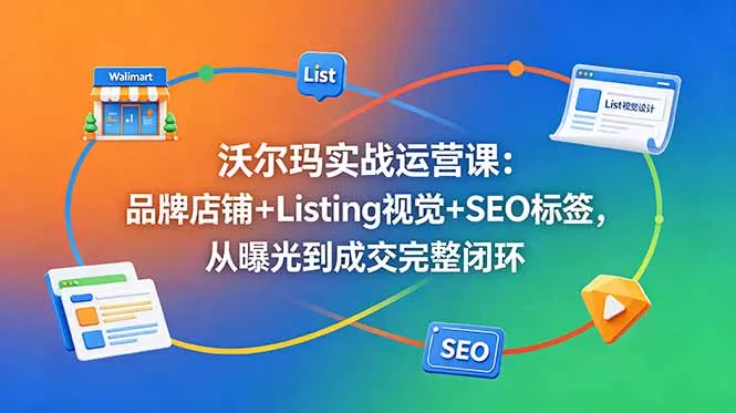 沃尔玛实战运营课：品牌店铺+Listing视觉+SEO标签，从曝光到成交完整闭环 - 轻创社