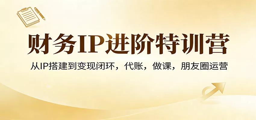 财务IP进阶特训营：从IP搭建到变现闭环，代账，做课，朋友圈运营 - 轻创社