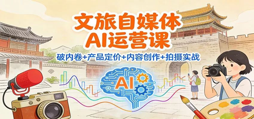 文旅自媒体AI运营课：破内卷+产品定价+内容创作+拍摄实战 - 轻创社