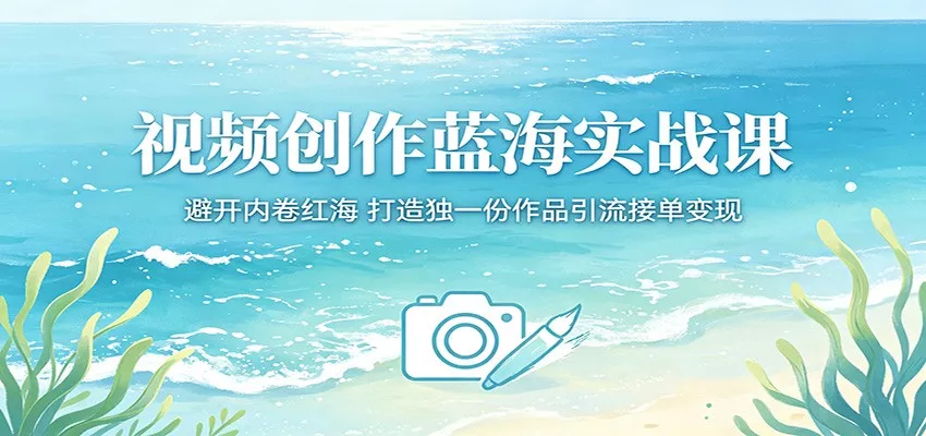 视频创作蓝海实战课:避开内卷红海,打造独一份作品引流接单变现 - 轻创社