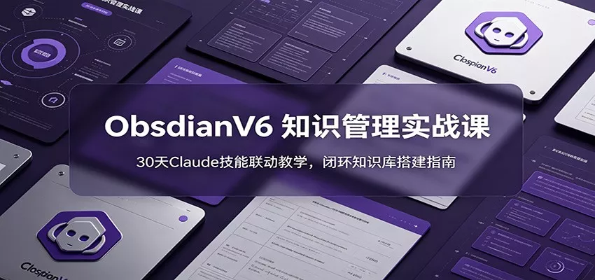 ObsidianV6 知识管理实战课：30天Claude技能联动教学，闭环知识库搭建指南 - 轻创社