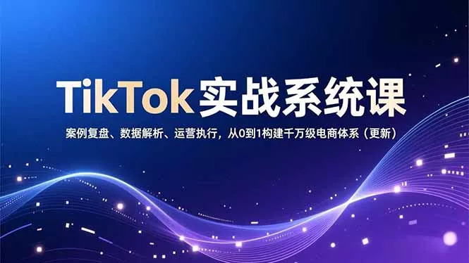 TikTok实战系统课，案例复盘、数据解析、运营执行，从0到1构建千万级电商体系(更新 - 轻创社