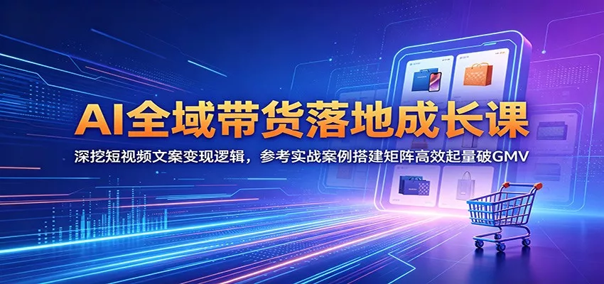 AI全域带货落地成长课：深挖短视频文案变现逻辑，参考实战案例搭建矩阵高效起量破GMV - 轻创社