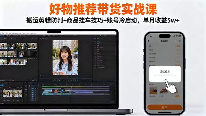 好物推荐带货实战课：搬运剪辑防判+商品挂车技巧+账号冷启动，单月收益5w+ - 轻创社