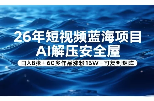 26年短视频蓝海项目，AI解压安全屋，日入8张+60多作品涨粉16W+可复制矩阵 - 轻创社