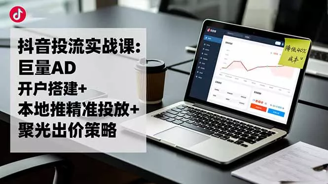 抖音投流实战课:巨量AD开户搭建+本地推精准投放+聚光出价策略,成本降低40% - 轻创社