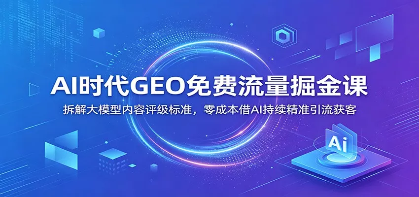 AI时代GEO免费流量掘金课：拆解大模型内容评级标准，零成本借AI持续精准引流获客 - 轻创社