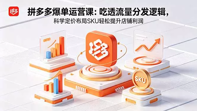 拼多多爆单运营实战课：吃透流量分发逻辑，科学定价布局SKU轻松提升店铺利润 - 轻创社
