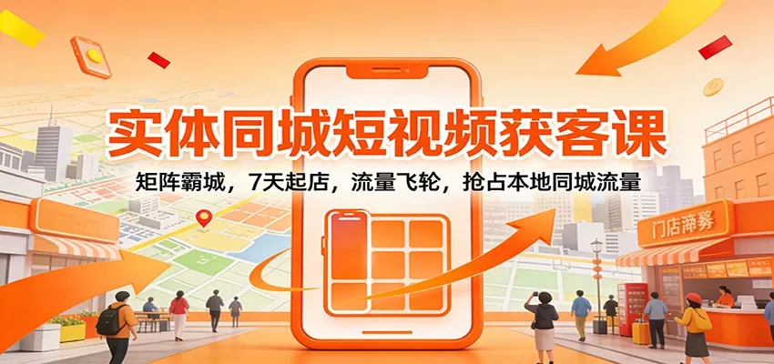 实体同城短视频获客课：矩阵霸城，7天起店，流量飞轮，抢占本地同城流量 - 轻创社