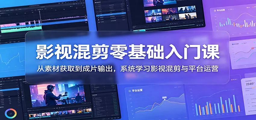 影视混剪零基础入门课：从素材获取到成片输出，系统学习影视混剪与平台运营 - 轻创社