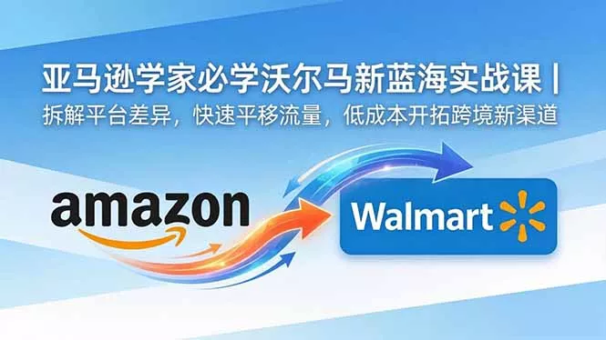 亚马逊卖家必学沃尔玛新蓝海实战课｜拆解平台差异，快速平移流量，低成本开拓跨境新渠道 - 轻创社