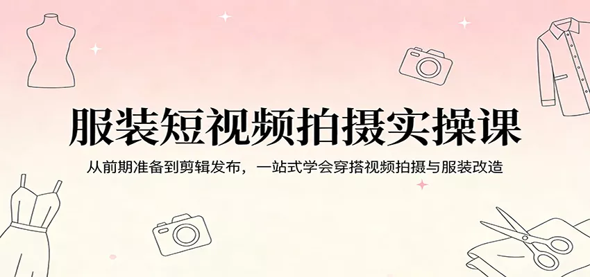 服装短视频拍摄实操课：从前期准备到剪辑发布，一站式学会穿搭视频拍摄与服装改造 - 轻创社