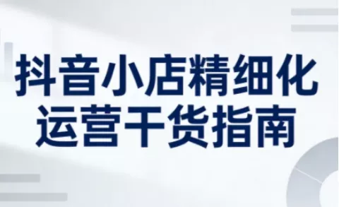 抖音小店精细化运营干货指南新版，助力商家系统提升店铺运营能力 - 轻创社