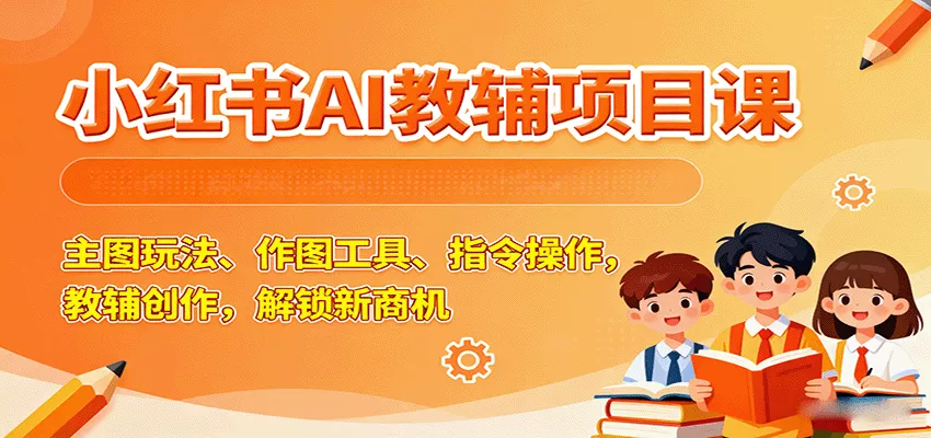 小红书AI教辅项目课，主图玩法、作图工具、指令操作，教辅创作，解锁新商机 - 轻创社