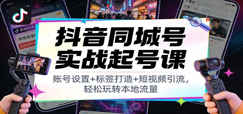 抖音同城号实战起号课：账号设置+标签打造+短视频引流，轻松玩转本地流量 - 轻创社