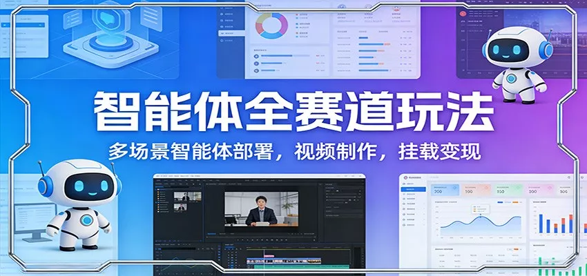 智能体全赛道玩法：多场景智能体部署，视频制作，挂载变现 - 轻创社