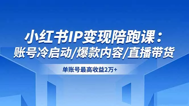 小红书IP变现陪跑课：账号冷启动/爆款内容/直播带货，单账号最高收益2万+ - 轻创社