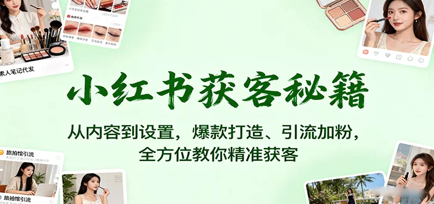 小红书获客秘籍：从内容到设置，爆款打造、引流加粉，全方位教你精准获客 - 轻创社