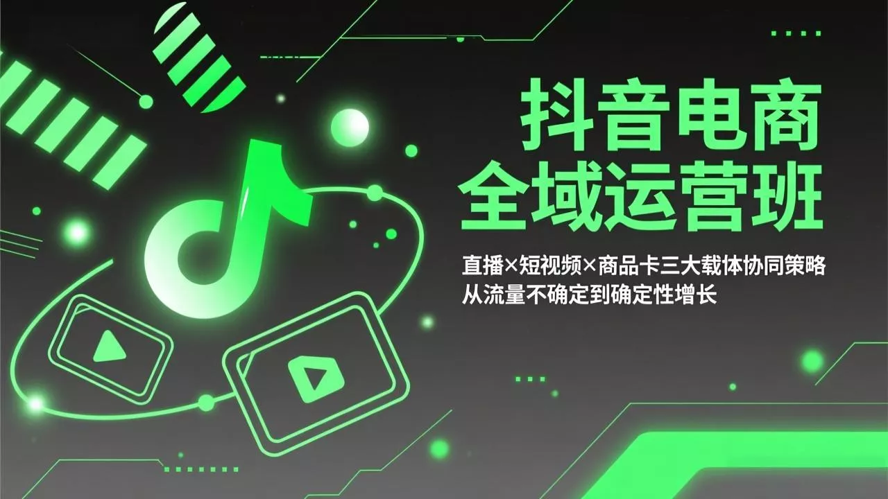抖音电商全域运营班：直播×短视频×商品卡三大载体协同策略，从流量不确定到确定性增长 - 轻创社