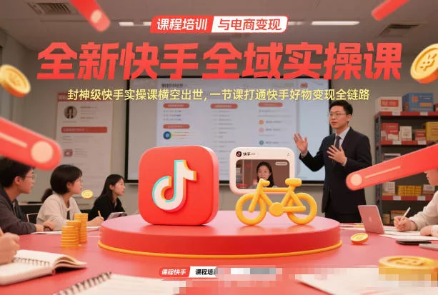 全新快手全域实操课，封神级快手实操课横空出世，一节课打通快手好物变现全链路 - 轻创社