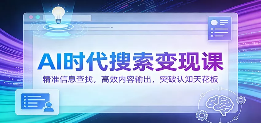 AI时代搜索变现课：精准信息查找，高效内容输出，突破认知天花板 - 轻创社