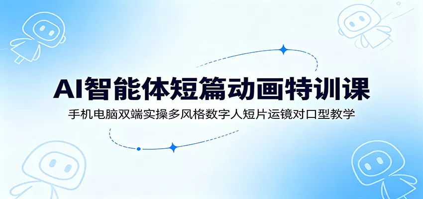 AI智能体短篇动画特训课：手机电脑双端实操多风格数字人短片运镜对口型教学 - 轻创社