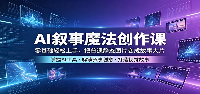 AI叙事魔法创作课：零基础轻松上手，把普通静态图片变成故事大片 - 轻创社