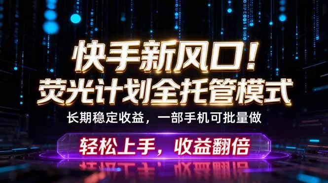 快手新风口！荧光计划全托管躺赚，不用自己干，批量操作月入3W+ - 轻创社