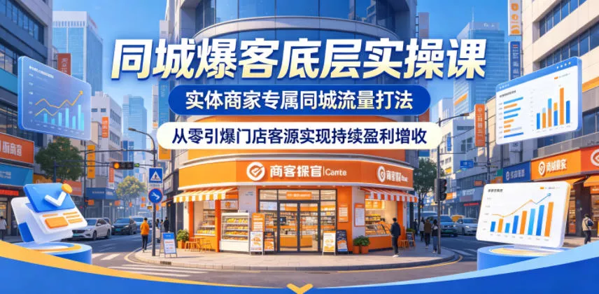 同城爆客底层实操课，实体商家专属同城流量打法，从零引爆门店客源实现持续盈利增收 - 轻创社