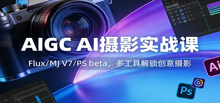 AIGC AI摄影实战课：Flux/MJ V7/PS beta，多工具解锁创意摄影 - 轻创社