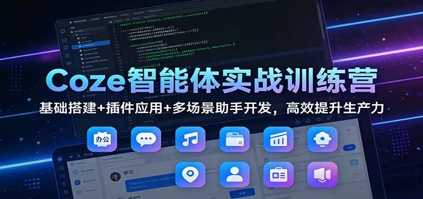 Coze智能体实战训练营：基础搭建+插件应用+多场景助手开发，高效提升生产力 - 轻创社