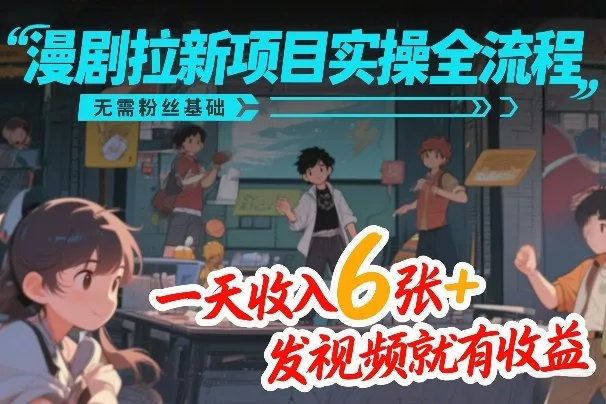 漫剧拉新项目实操全流程，无需粉丝基础，一天收入6张+，发视频就有收益 - 轻创社