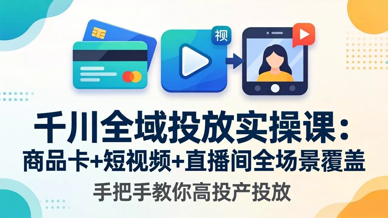 千川全域投放实操课-更新4月30：商品卡+短视频+直播间全场景覆盖，手把手教你高投产投放 - 轻创社
