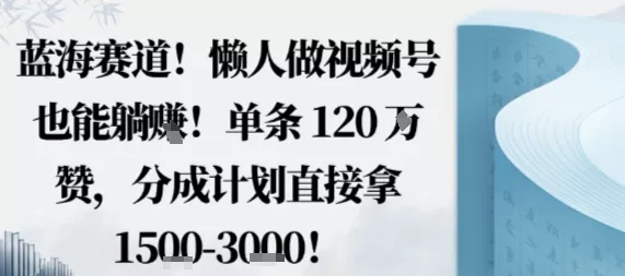 蓝海赛道，懒人做视频号也能躺挣，单条120W赞，分成计划直接拿1.5k，不用拍不用剪 - 轻创社