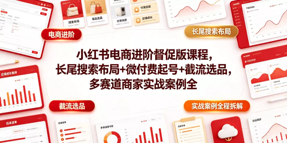 小红书电商进阶督促版课程，长尾搜索布局+微付费起号+截流选品，多赛道商家实战案例全程拆解 - 轻创社