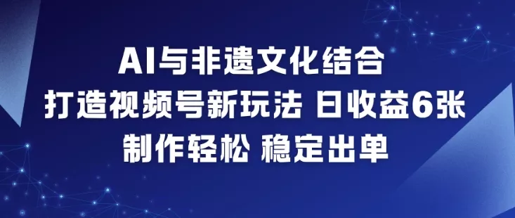 AI与非遗文化结合，打造视频号新玩法，日收益6张，制作轻松，稳定出单 - 轻创社