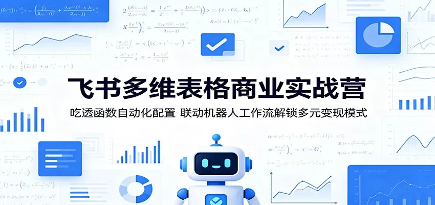 飞书多维表格商业实战营：吃透函数自动化配置，联动机器人工作流解锁多元变现模式 - 轻创社