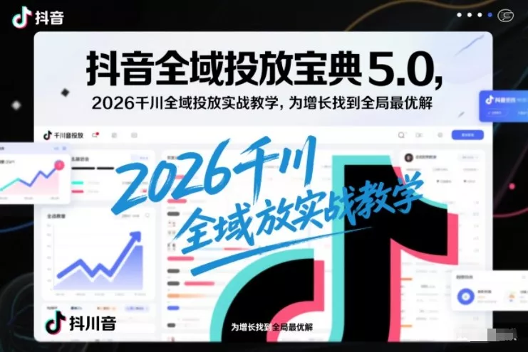 抖音全域投放宝典5.0，2026千川全域投放实战教学，为增长找到全局最优解 - 轻创社