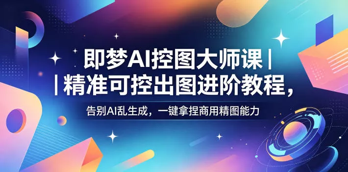 即梦AI控图大师课｜精准可控出图进阶教程，告别AI乱生成，一键拿捏商用精图能力 - 轻创社