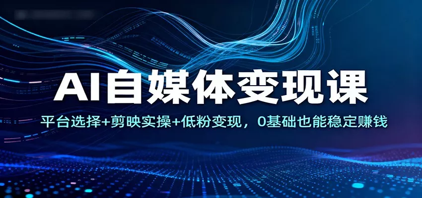 AI自媒体变现课：平台选择+剪映实操+低粉变现，0基础也能稳定赚钱 - 轻创社