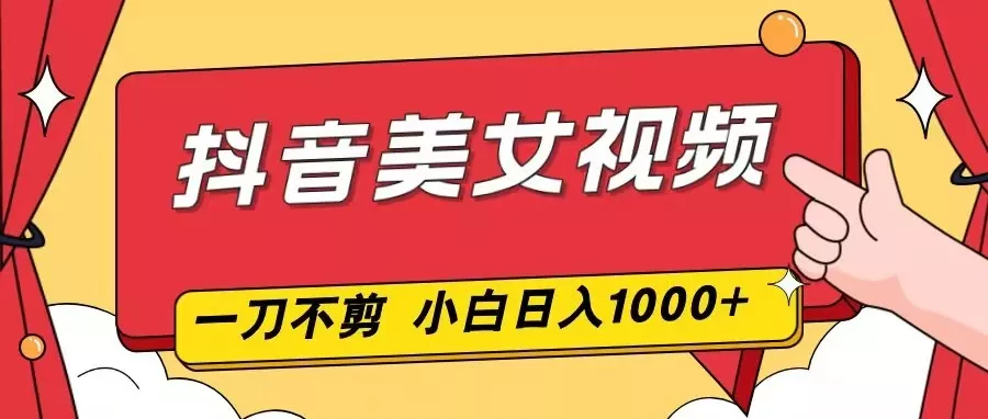 抖音美女视频，一刀不剪，两分钟一条视频，小白轻松上手，日入1000 - 轻创社
