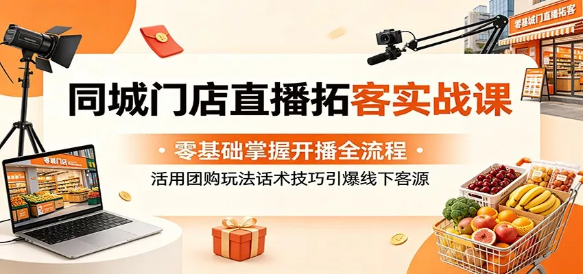 同城门店直播拓客实战课：零基础掌握开播全流程，活用团购玩法话术技巧引爆线下客源 - 轻创社
