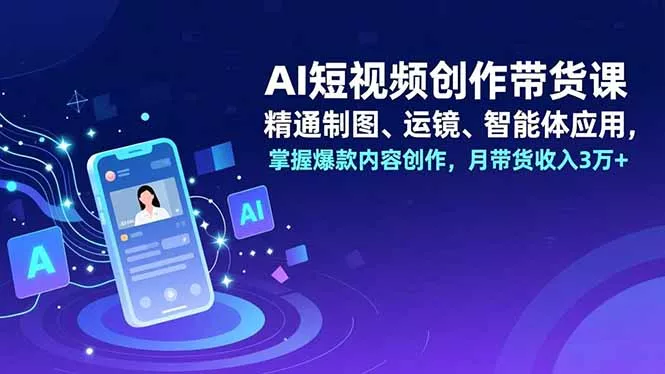 AI短视频创作带货课，精通制图、运镜、智能体应用，掌握爆款内容创作，月带货收入3万+ - 轻创社