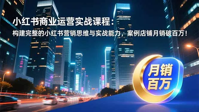 小红书商业运营实战课程：构建完整的小红书营销思维与实战能力，案例店铺月销破百万！ - 轻创社