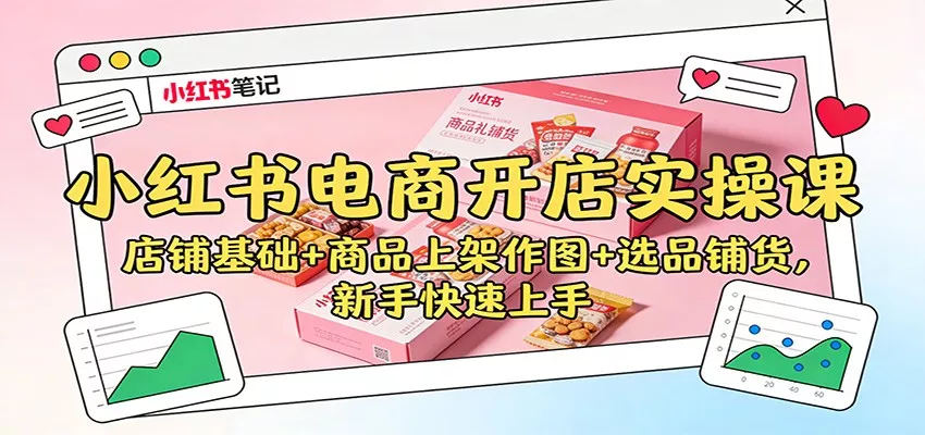 小红书电商开店实操课：店铺基础+商品上架作图+选品铺货，新手快速上手 - 轻创社