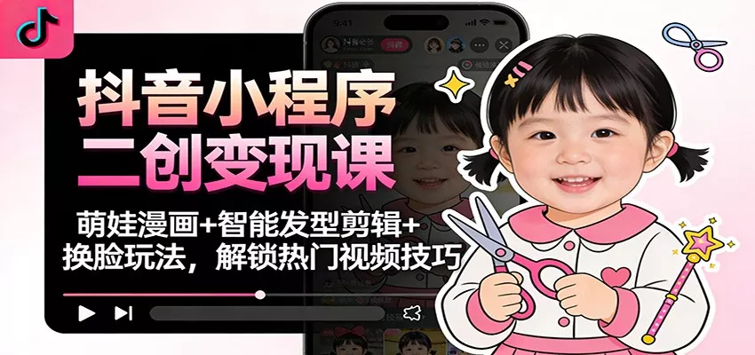 抖音小程序二创变现课：萌娃漫画+智能发型剪辑+换脸玩法，解锁热门视频技巧 - 轻创社
