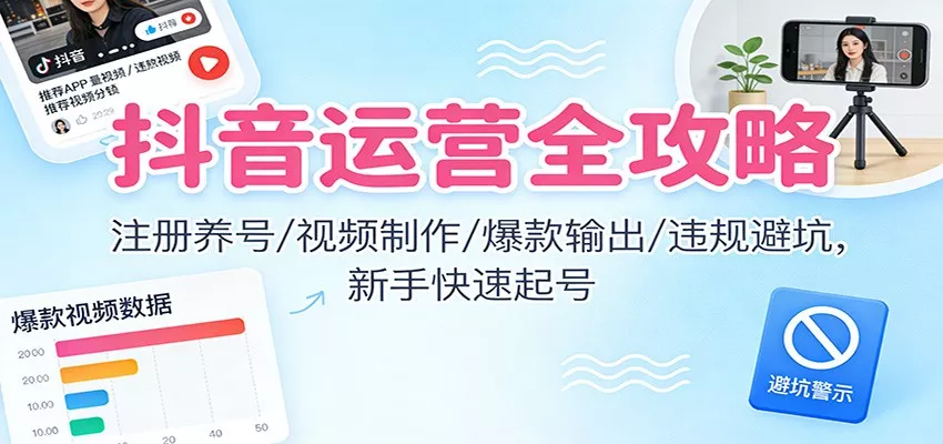 抖音运营全攻略：注册养号/视频制作/爆款输出/违规避坑，新手快速起号 - 轻创社